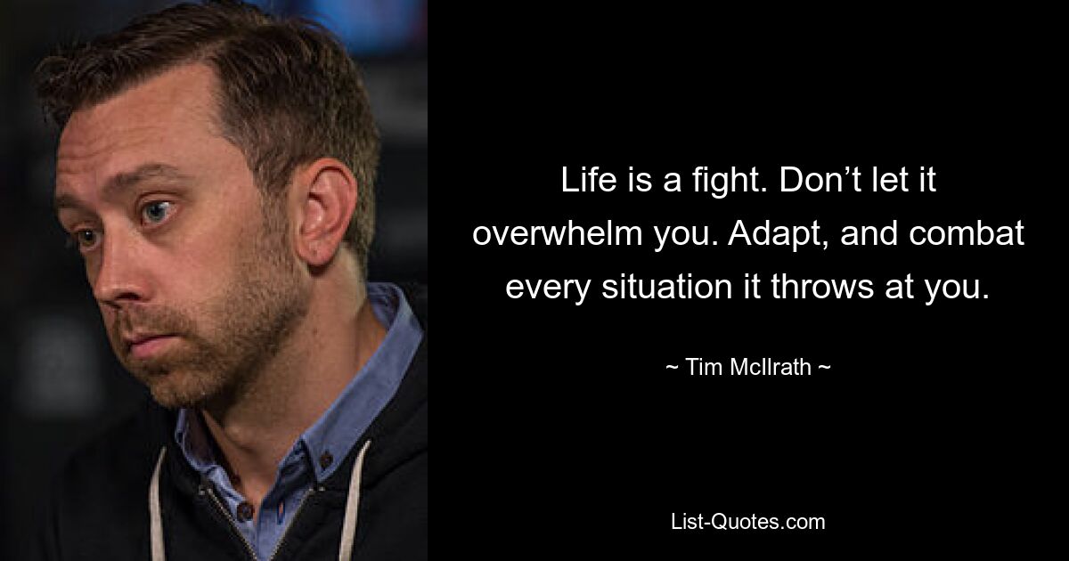 Life is a fight. Don’t let it overwhelm you. Adapt, and combat every situation it throws at you. — © Tim McIlrath