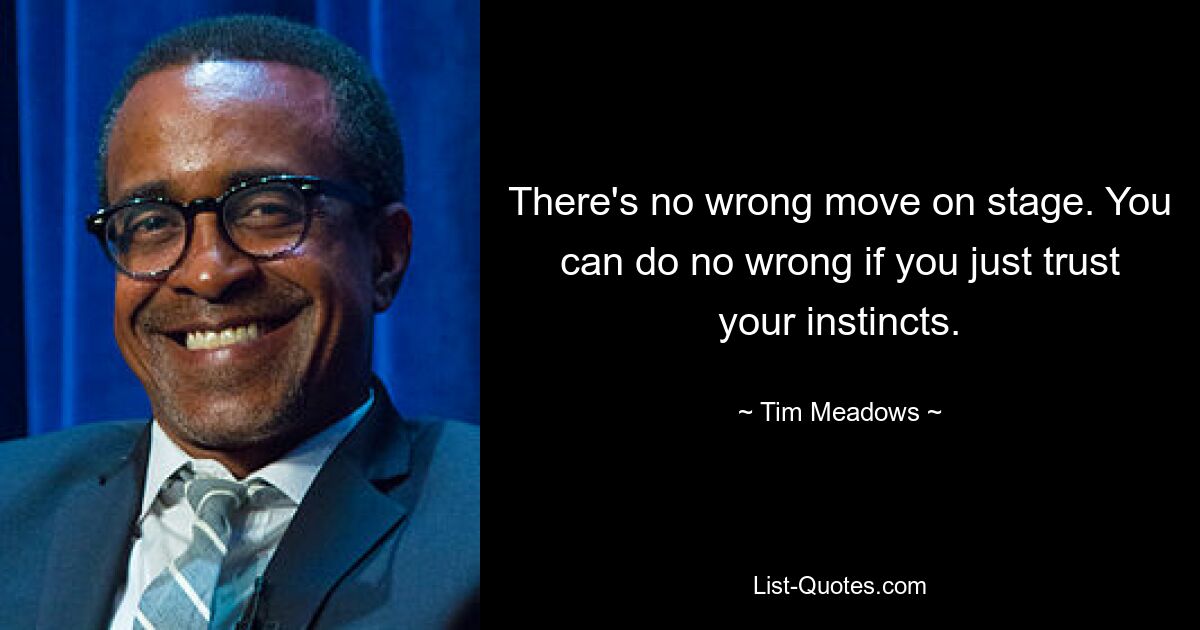 There's no wrong move on stage. You can do no wrong if you just trust your instincts. — © Tim Meadows