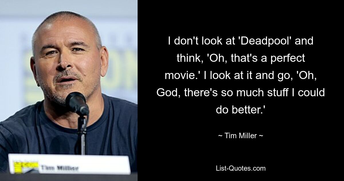 I don't look at 'Deadpool' and think, 'Oh, that's a perfect movie.' I look at it and go, 'Oh, God, there's so much stuff I could do better.' — © Tim Miller