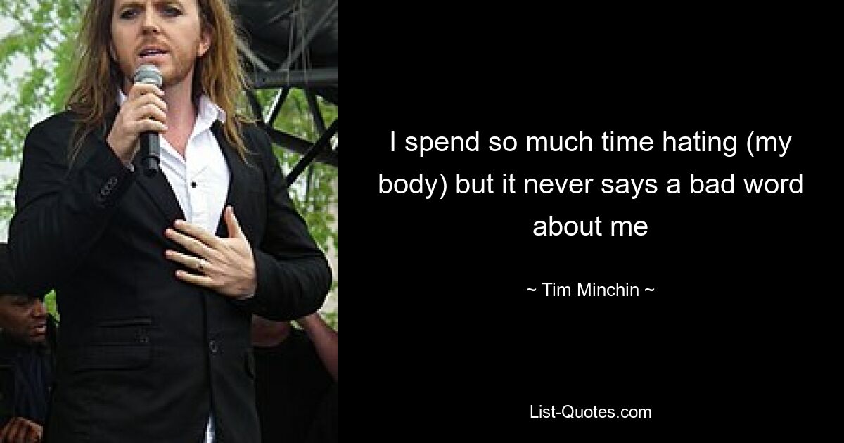 I spend so much time hating (my body) but it never says a bad word about me — © Tim Minchin