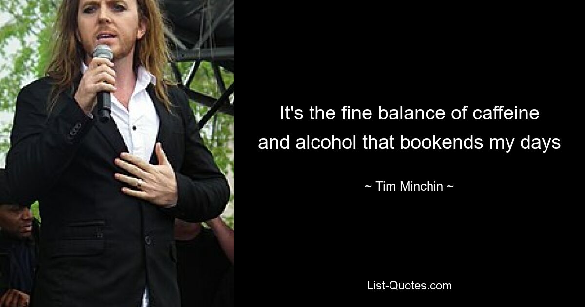 It's the fine balance of caffeine and alcohol that bookends my days — © Tim Minchin