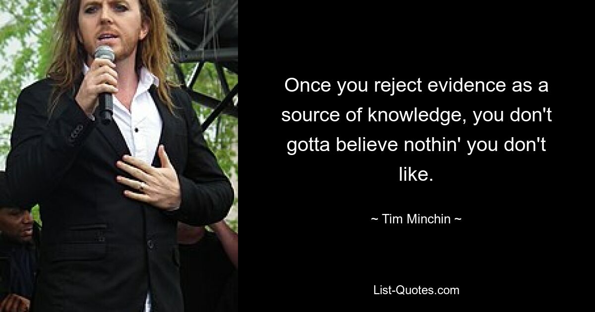 Once you reject evidence as a source of knowledge, you don't gotta believe nothin' you don't like. — © Tim Minchin