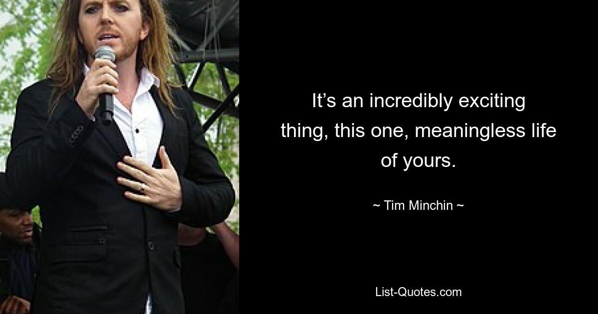 It’s an incredibly exciting thing, this one, meaningless life of yours. — © Tim Minchin