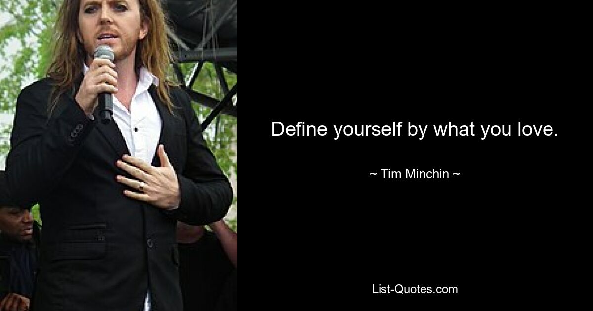 Define yourself by what you love. — © Tim Minchin