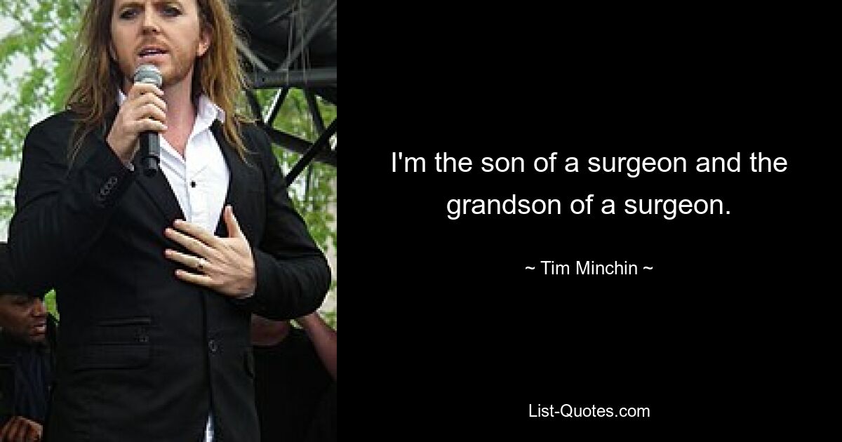 I'm the son of a surgeon and the grandson of a surgeon. — © Tim Minchin