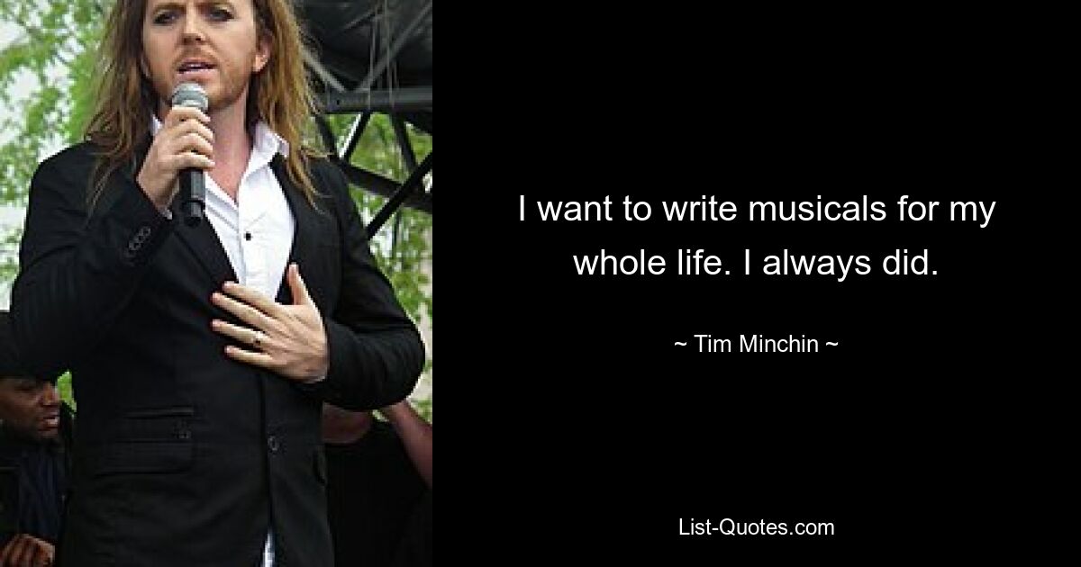 I want to write musicals for my whole life. I always did. — © Tim Minchin