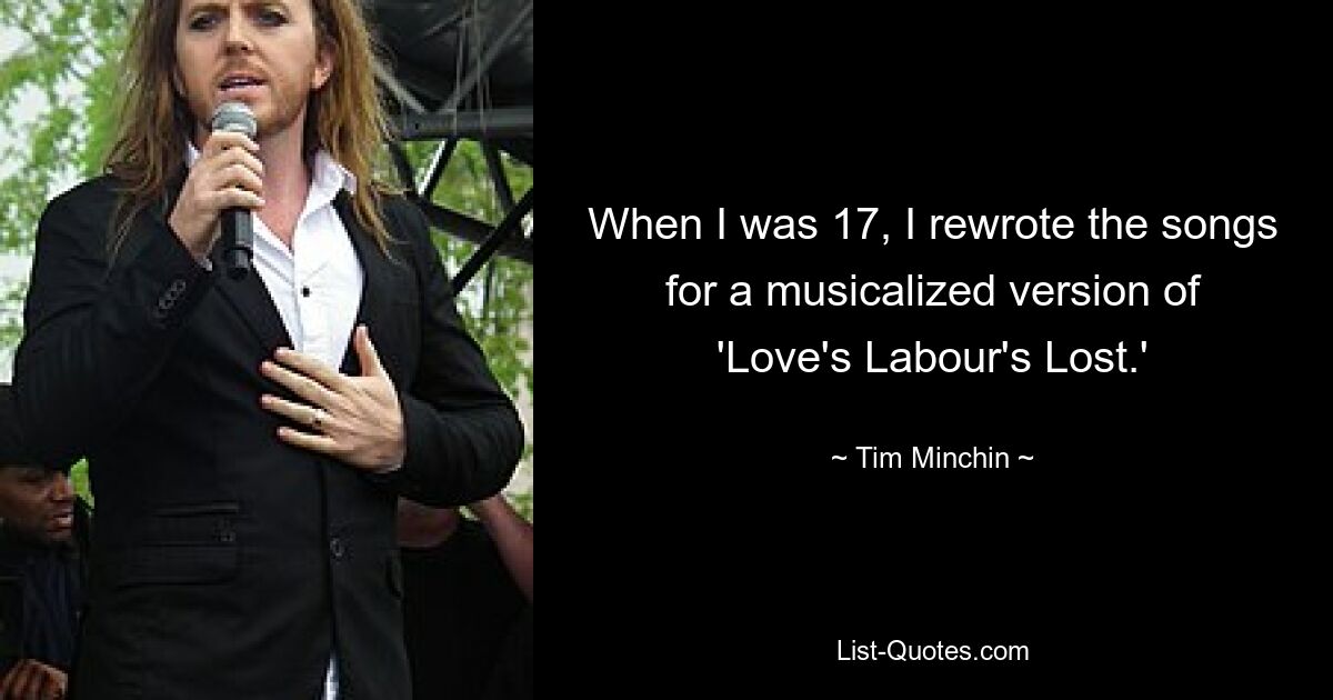 When I was 17, I rewrote the songs for a musicalized version of 'Love's Labour's Lost.' — © Tim Minchin