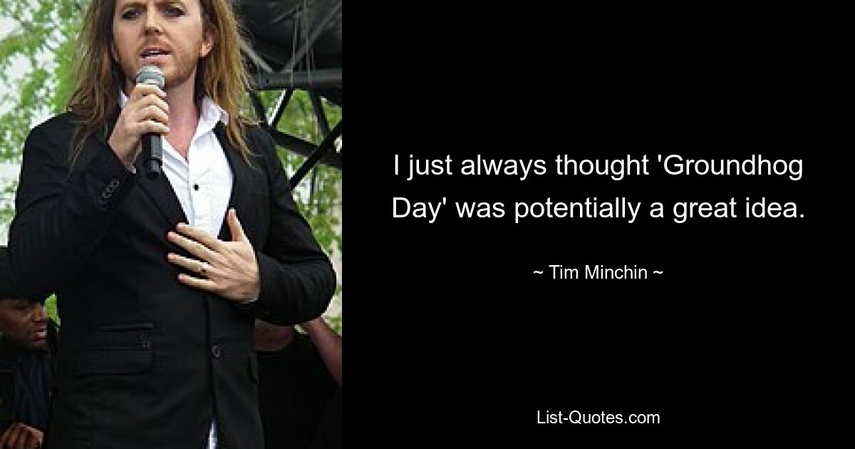 I just always thought 'Groundhog Day' was potentially a great idea. — © Tim Minchin