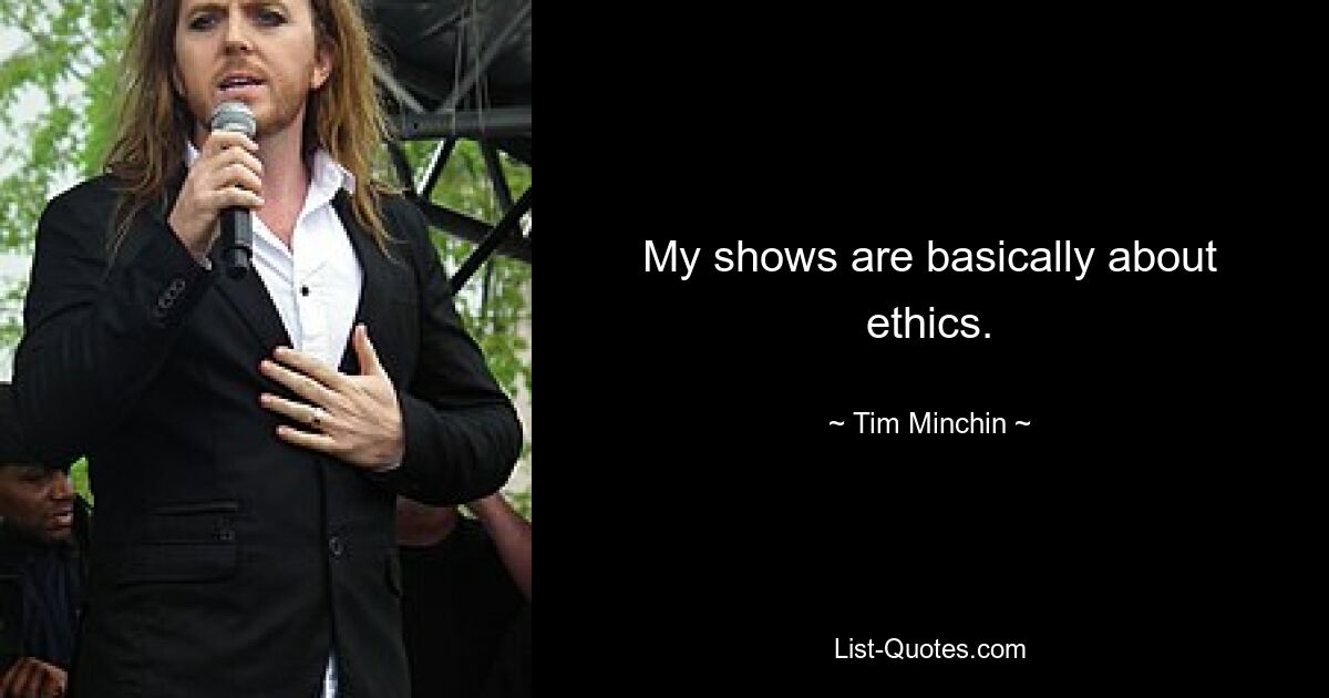 My shows are basically about ethics. — © Tim Minchin