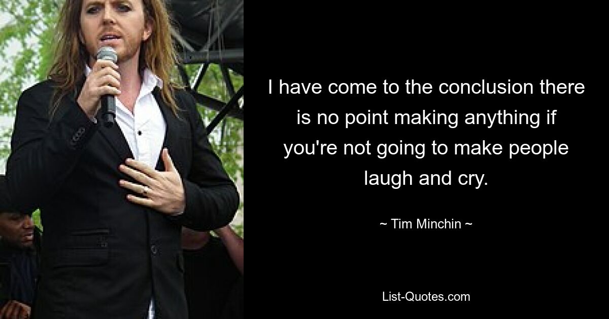 I have come to the conclusion there is no point making anything if you're not going to make people laugh and cry. — © Tim Minchin