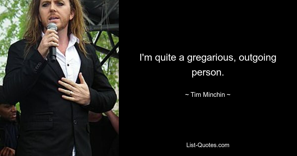 I'm quite a gregarious, outgoing person. — © Tim Minchin