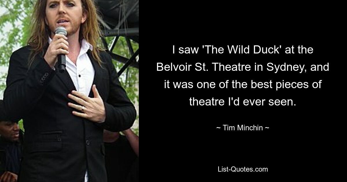 I saw 'The Wild Duck' at the Belvoir St. Theatre in Sydney, and it was one of the best pieces of theatre I'd ever seen. — © Tim Minchin