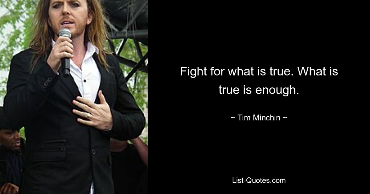 Fight for what is true. What is true is enough. — © Tim Minchin