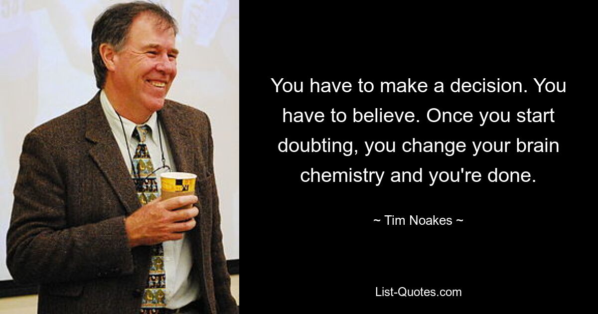 You have to make a decision. You have to believe. Once you start doubting, you change your brain chemistry and you're done. — © Tim Noakes