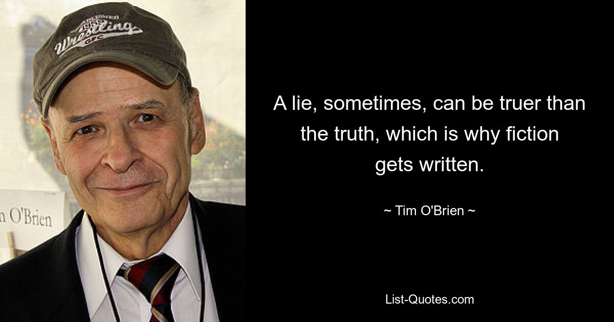 A lie, sometimes, can be truer than the truth, which is why fiction gets written. — © Tim O'Brien