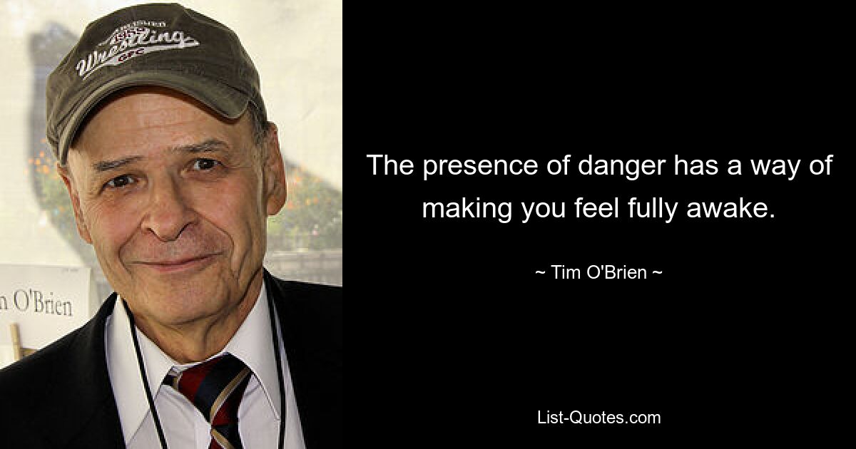 The presence of danger has a way of making you feel fully awake. — © Tim O'Brien