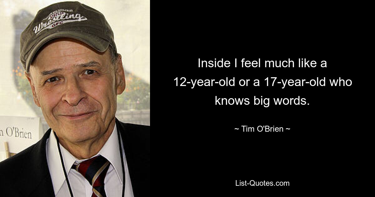 Inside I feel much like a 12-year-old or a 17-year-old who knows big words. — © Tim O'Brien