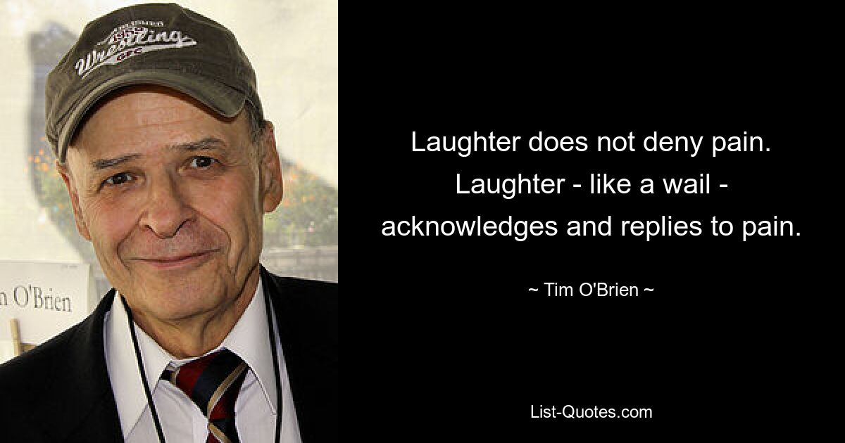 Laughter does not deny pain. Laughter - like a wail - acknowledges and replies to pain. — © Tim O'Brien