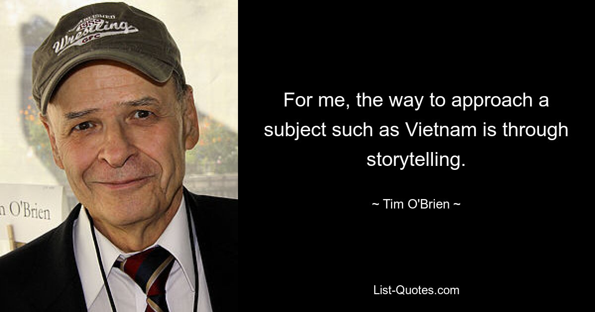 For me, the way to approach a subject such as Vietnam is through storytelling. — © Tim O'Brien