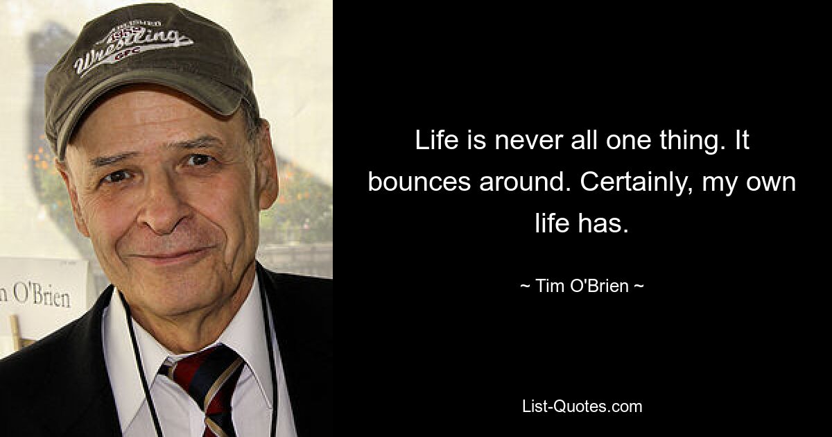 Life is never all one thing. It bounces around. Certainly, my own life has. — © Tim O'Brien