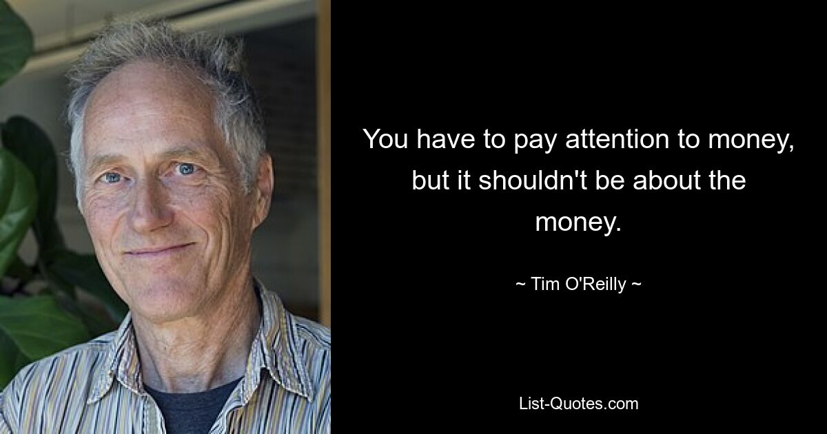 You have to pay attention to money, but it shouldn't be about the money. — © Tim O'Reilly