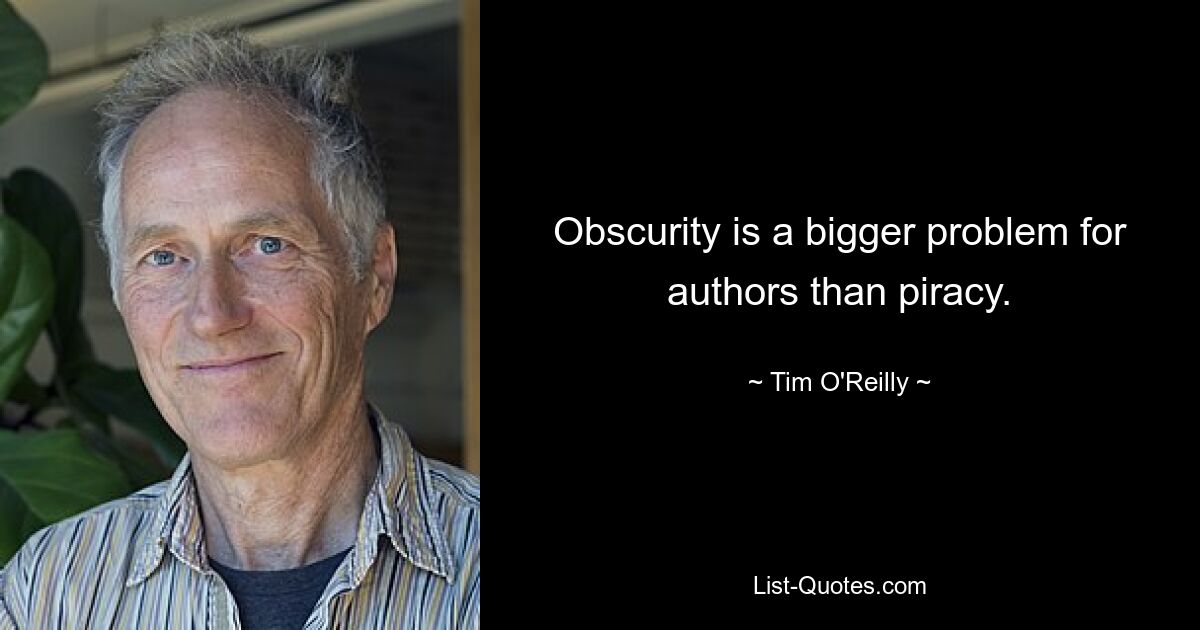 Obscurity is a bigger problem for authors than piracy. — © Tim O'Reilly