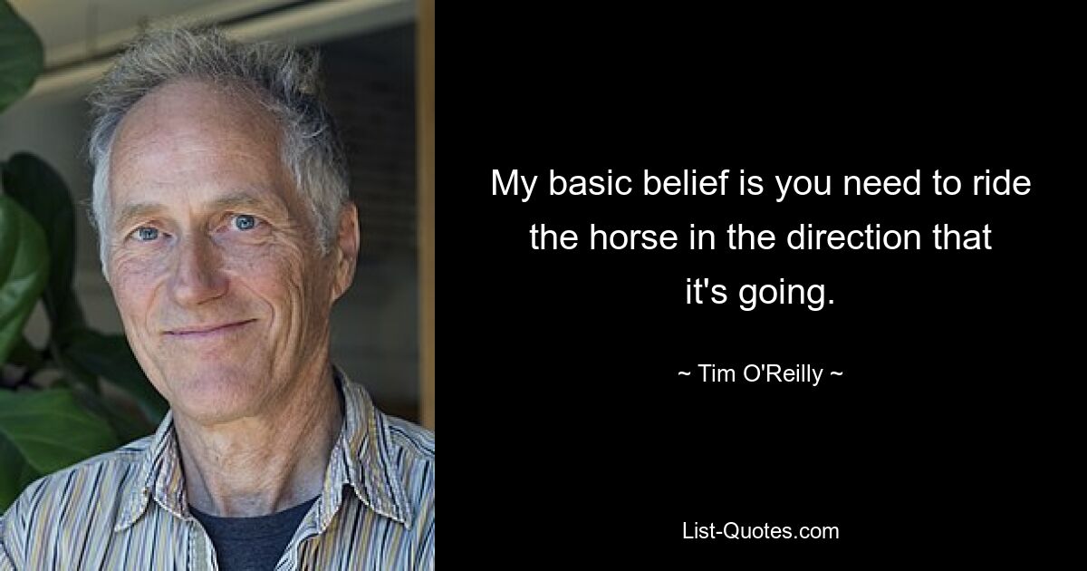 My basic belief is you need to ride the horse in the direction that it's going. — © Tim O'Reilly