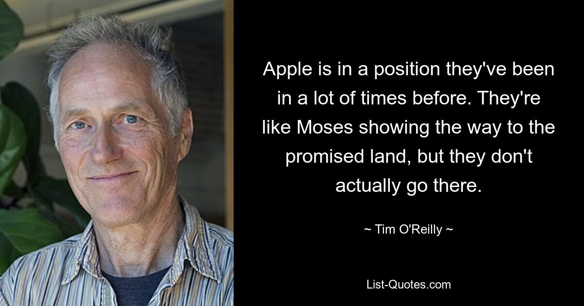 Apple is in a position they've been in a lot of times before. They're like Moses showing the way to the promised land, but they don't actually go there. — © Tim O'Reilly