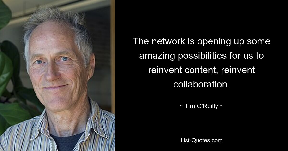 The network is opening up some amazing possibilities for us to reinvent content, reinvent collaboration. — © Tim O'Reilly