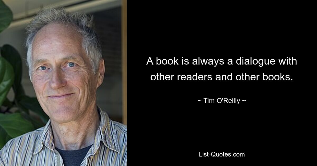 A book is always a dialogue with other readers and other books. — © Tim O'Reilly