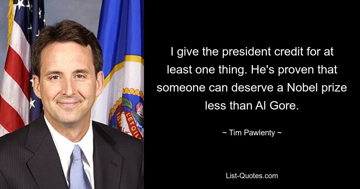 I give the president credit for at least one thing. He's proven that someone can deserve a Nobel prize less than Al Gore. — © Tim Pawlenty