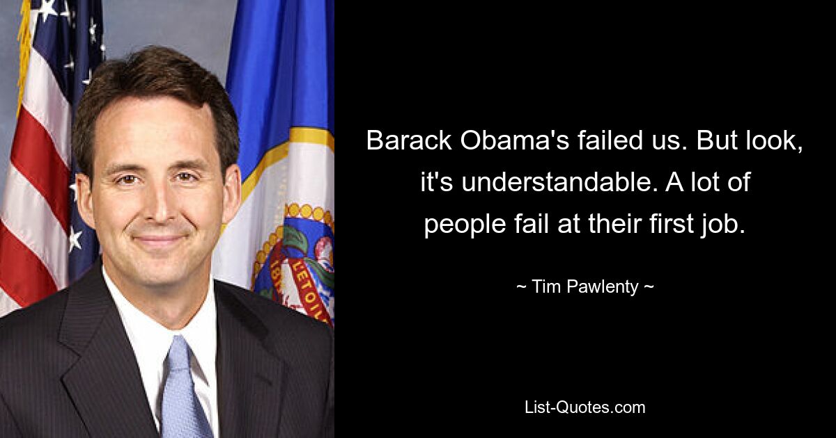 Barack Obama's failed us. But look, it's understandable. A lot of people fail at their first job. — © Tim Pawlenty