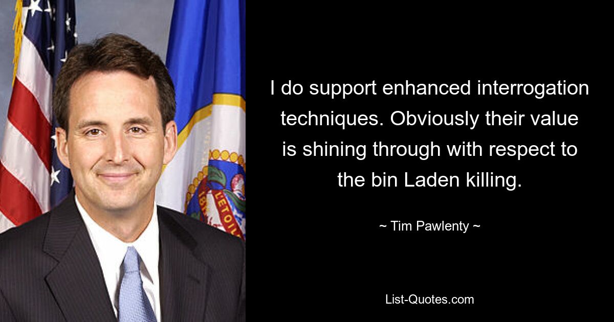 I do support enhanced interrogation techniques. Obviously their value is shining through with respect to the bin Laden killing. — © Tim Pawlenty