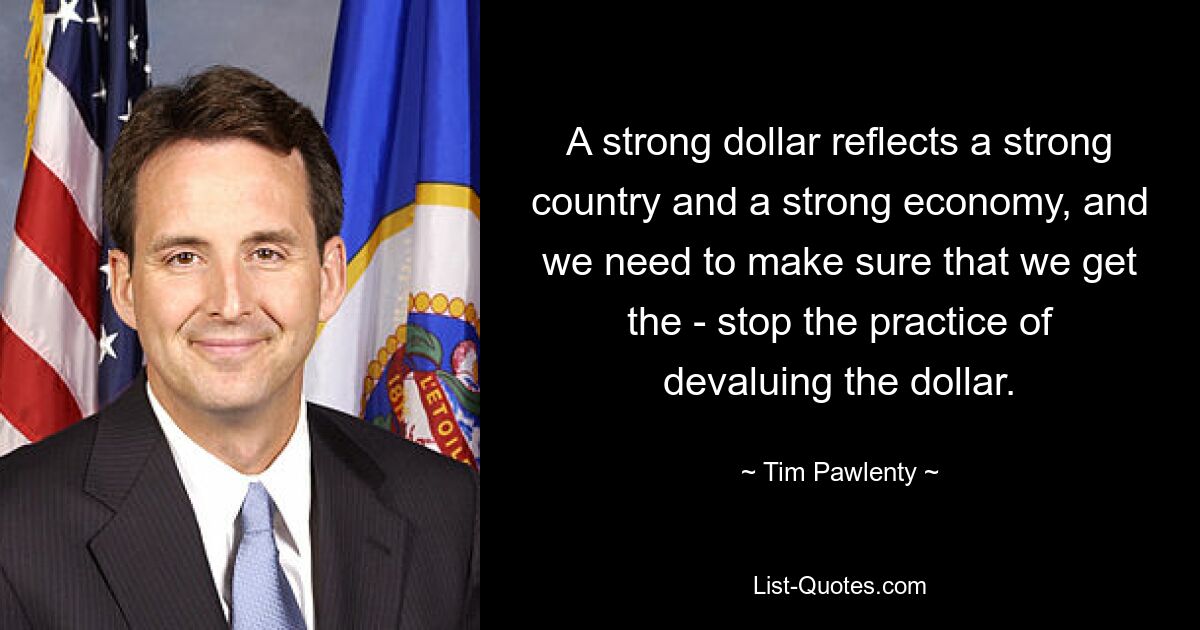 A strong dollar reflects a strong country and a strong economy, and we need to make sure that we get the - stop the practice of devaluing the dollar. — © Tim Pawlenty