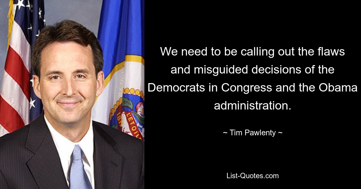 We need to be calling out the flaws and misguided decisions of the Democrats in Congress and the Obama administration. — © Tim Pawlenty