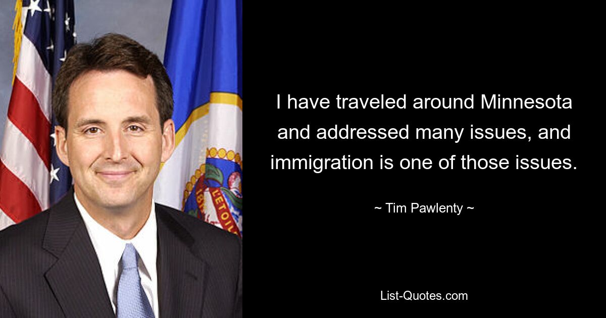 I have traveled around Minnesota and addressed many issues, and immigration is one of those issues. — © Tim Pawlenty