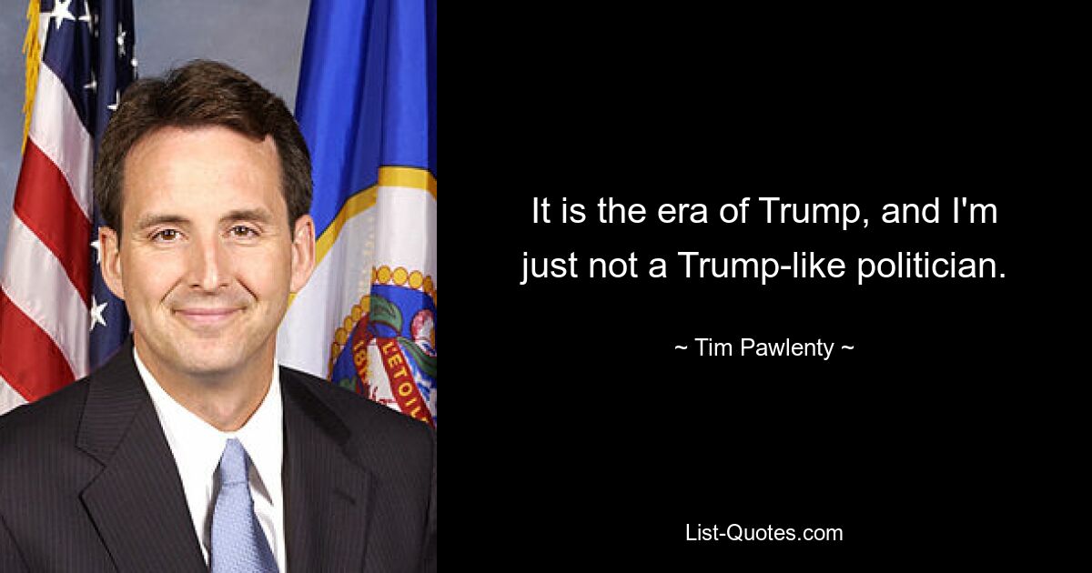 It is the era of Trump, and I'm just not a Trump-like politician. — © Tim Pawlenty