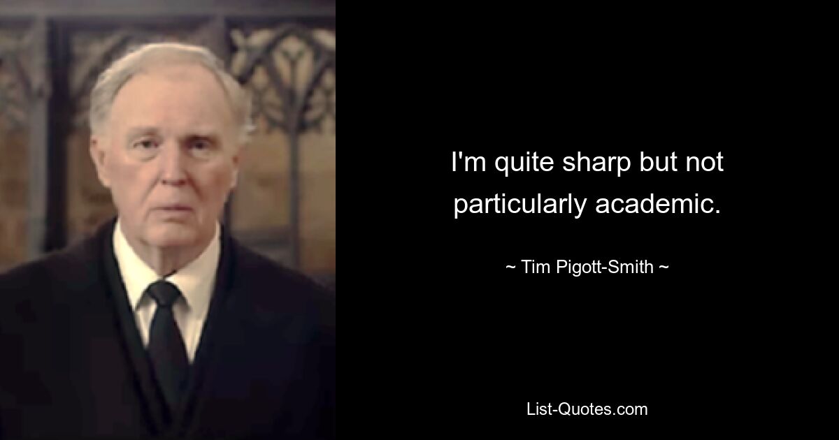 I'm quite sharp but not particularly academic. — © Tim Pigott-Smith