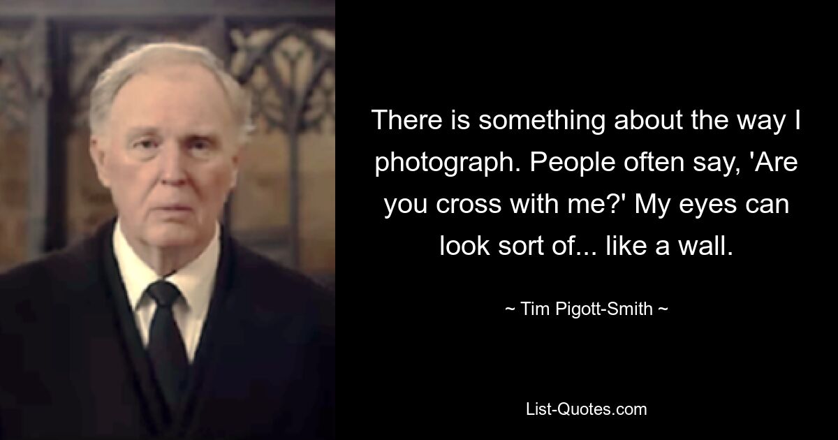 There is something about the way I photograph. People often say, 'Are you cross with me?' My eyes can look sort of... like a wall. — © Tim Pigott-Smith