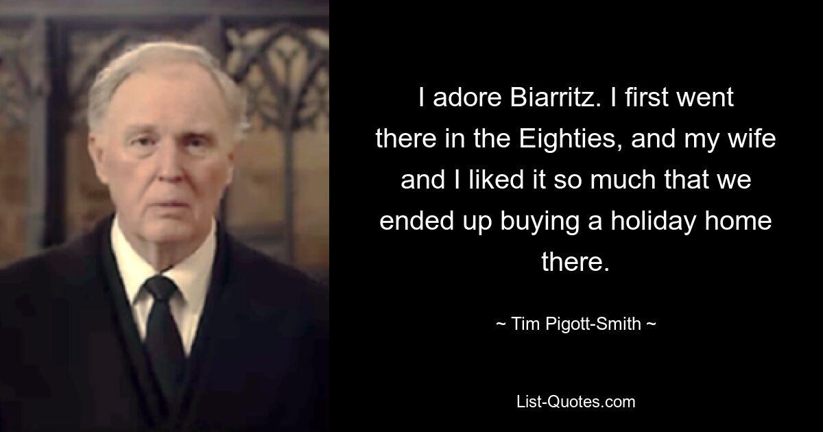 I adore Biarritz. I first went there in the Eighties, and my wife and I liked it so much that we ended up buying a holiday home there. — © Tim Pigott-Smith