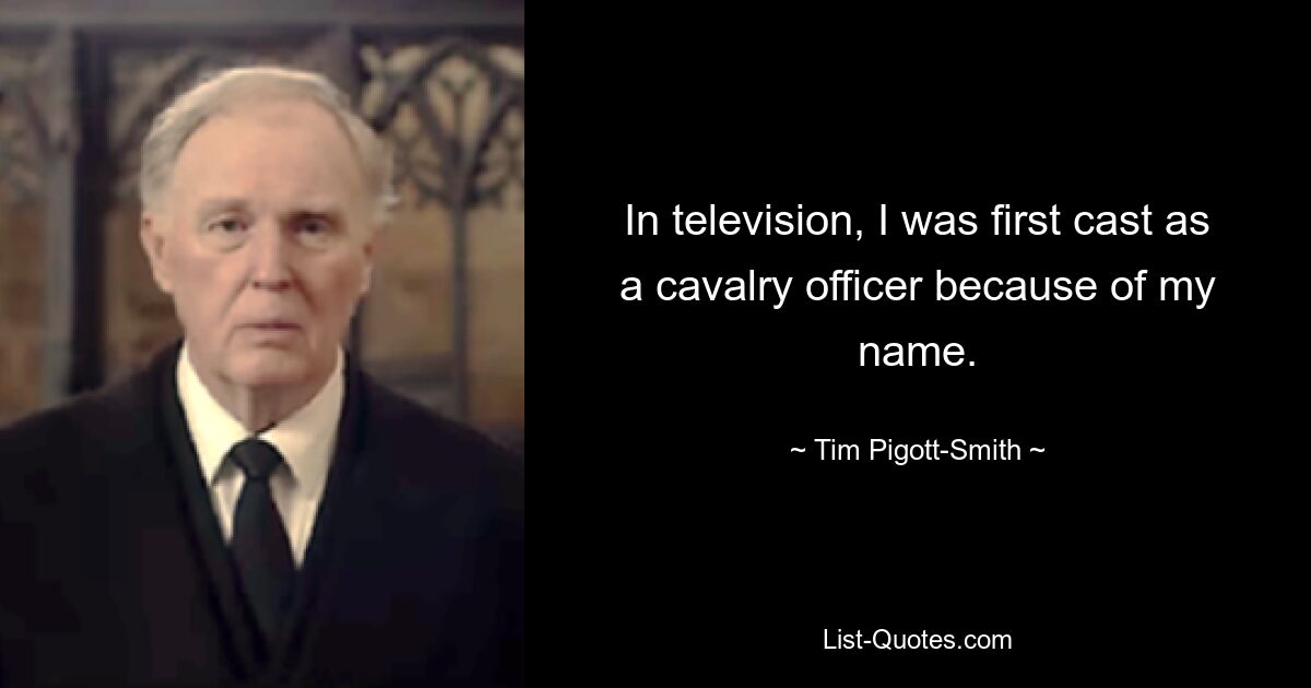 In television, I was first cast as a cavalry officer because of my name. — © Tim Pigott-Smith