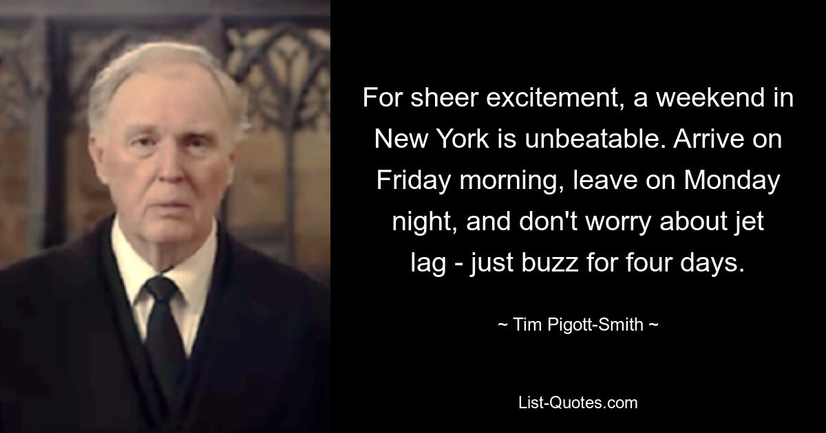 For sheer excitement, a weekend in New York is unbeatable. Arrive on Friday morning, leave on Monday night, and don't worry about jet lag - just buzz for four days. — © Tim Pigott-Smith