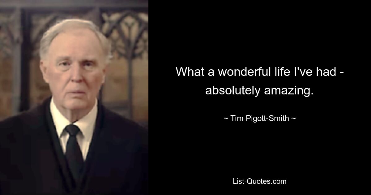 What a wonderful life I've had - absolutely amazing. — © Tim Pigott-Smith