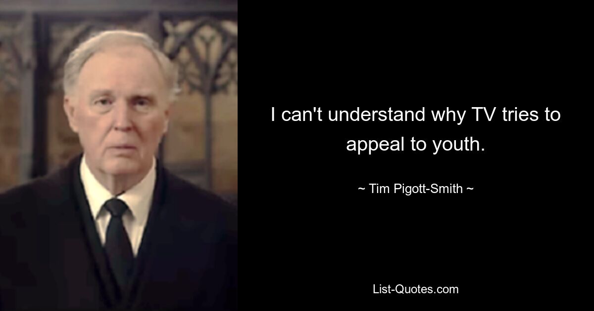 I can't understand why TV tries to appeal to youth. — © Tim Pigott-Smith