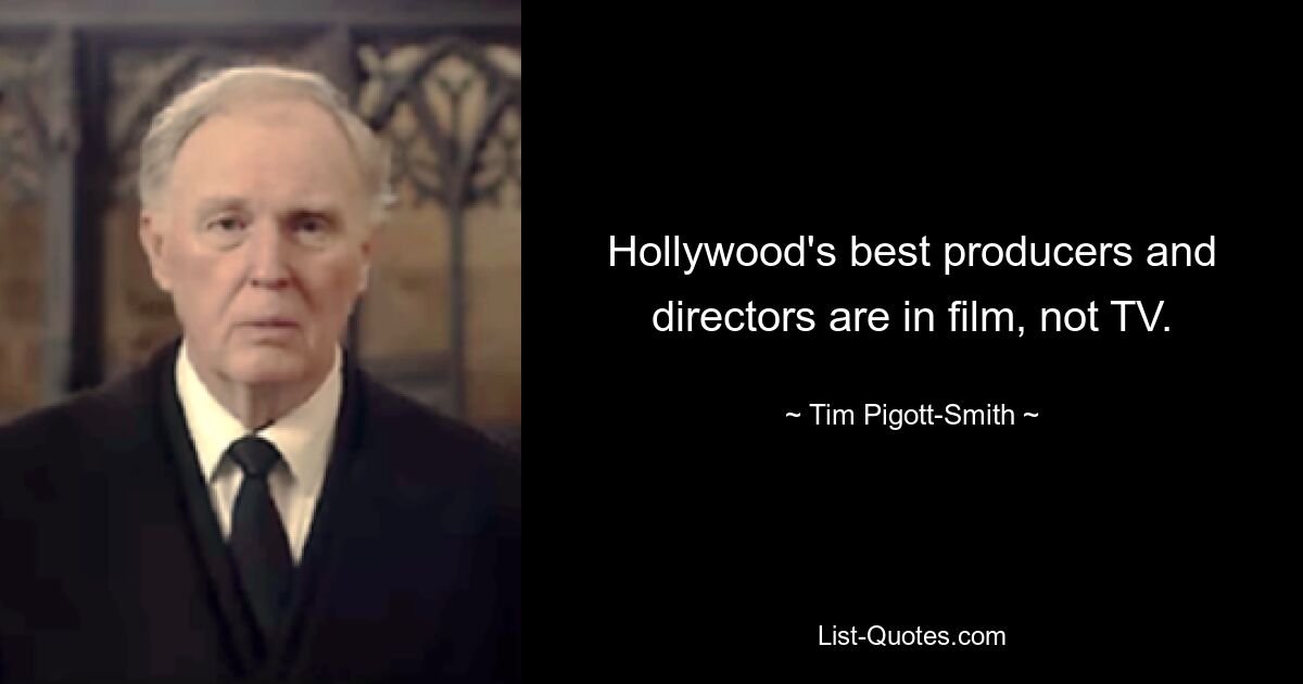 Hollywood's best producers and directors are in film, not TV. — © Tim Pigott-Smith