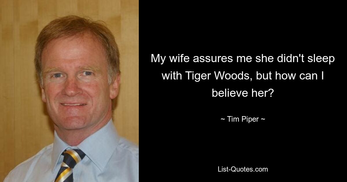 My wife assures me she didn't sleep with Tiger Woods, but how can I believe her? — © Tim Piper