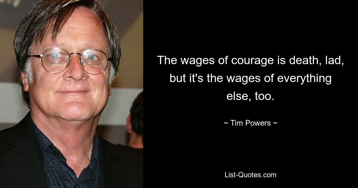 The wages of courage is death, lad, but it's the wages of everything else, too. — © Tim Powers