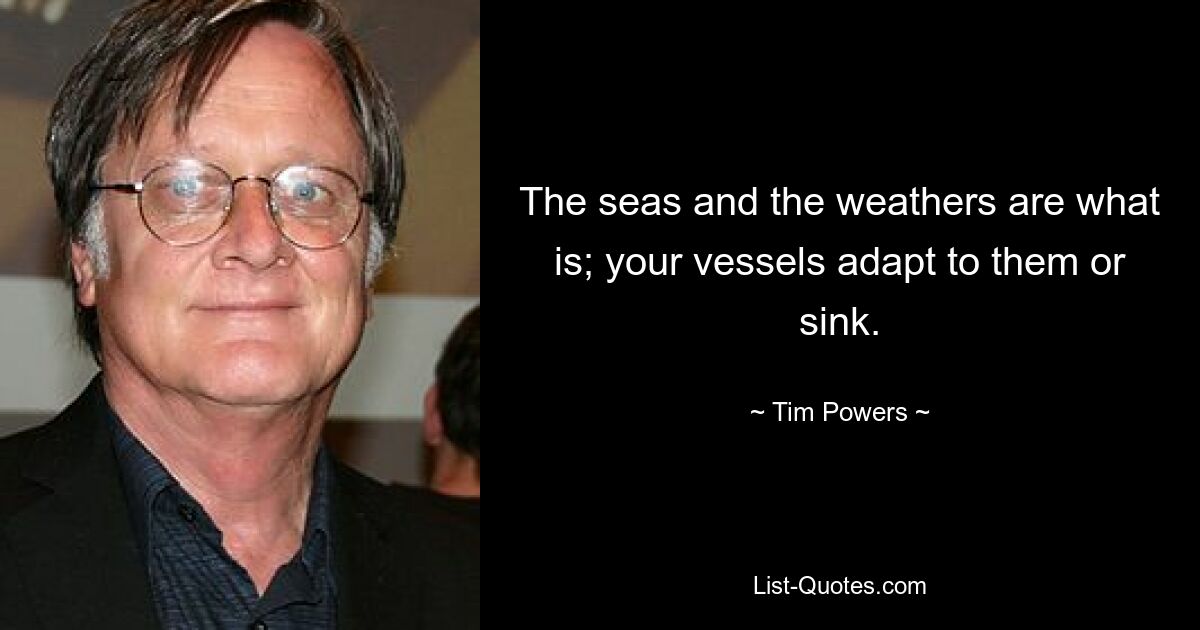 The seas and the weathers are what is; your vessels adapt to them or sink. — © Tim Powers