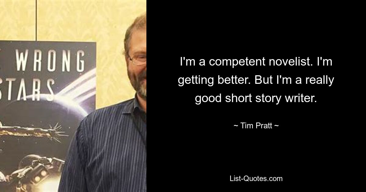 I'm a competent novelist. I'm getting better. But I'm a really good short story writer. — © Tim Pratt