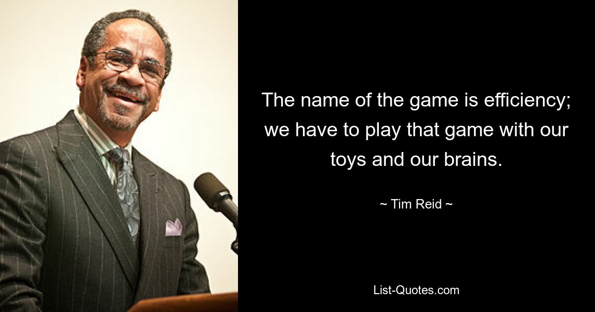 The name of the game is efficiency; we have to play that game with our toys and our brains. — © Tim Reid